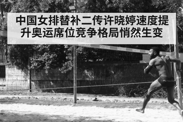 中国女排替补二传许晓婷速度提升奥运席位竞争格局悄然生变