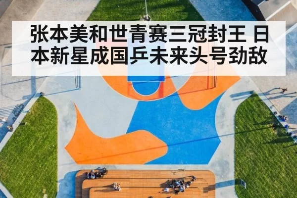 张本美和世青赛三冠封王 日本新星成国乒未来头号劲敌