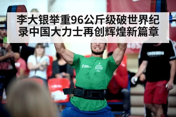 李大银举重96公斤级破世界纪录中国大力士再创辉煌新篇章