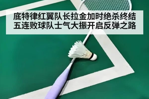 底特律红翼队长拉金加时绝杀终结五连败球队士气大振开启反弹之路