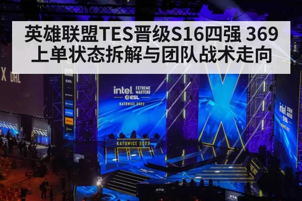 英雄联盟TES晋级S16四强 369上单状态拆解与团队战术走向